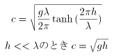 c = \sqrt{\frac{g\lambda}{2\pi}\tanh{(\frac{2 \pi h}{\lambda})}} \\ h << \lambda $B$N$H$-(B c = \sqrt{gh}